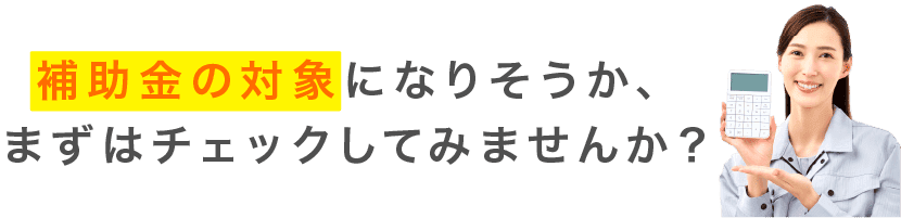 補助金の対象になりそうか、まずはチェックしてみませんか？