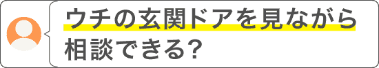 お問い合わせ例（ウチの玄関ドアを見ながら相談できる？）