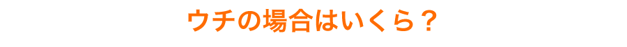 「ウチの場合はいくら？」